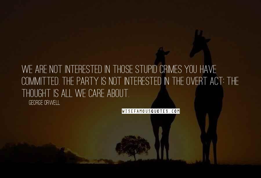 George Orwell Quotes: We are not interested in those stupid crimes you have committed. The Party is not interested in the overt act: the thought is all we care about.