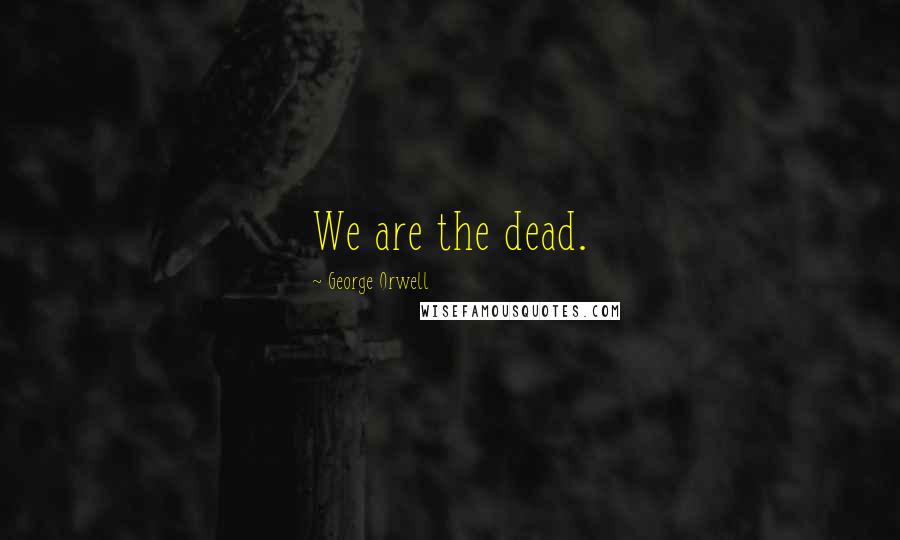 George Orwell Quotes: We are the dead.