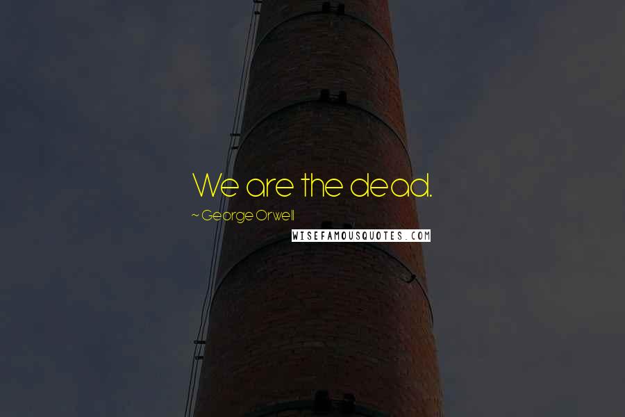 George Orwell Quotes: We are the dead.