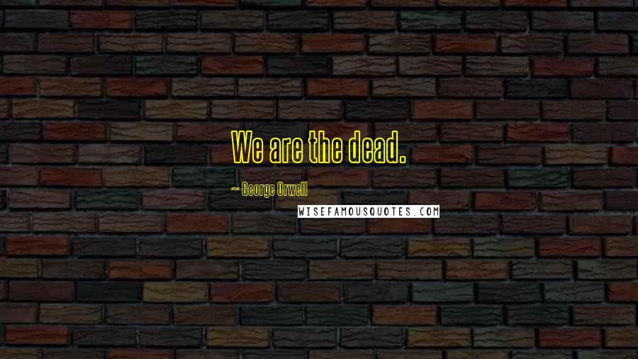 George Orwell Quotes: We are the dead.