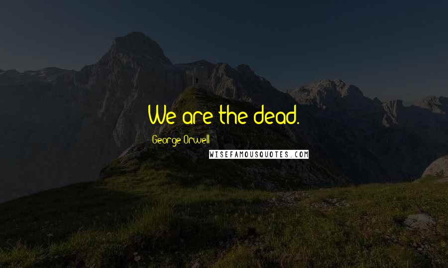 George Orwell Quotes: We are the dead.