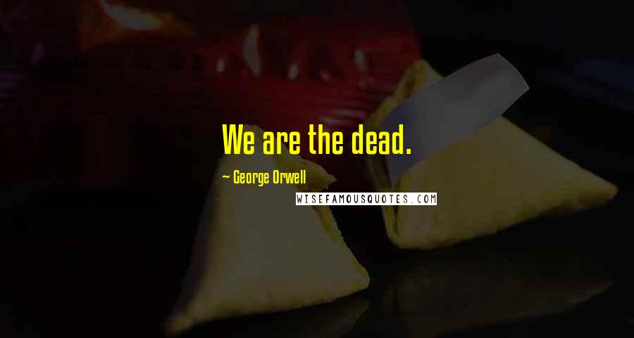 George Orwell Quotes: We are the dead.