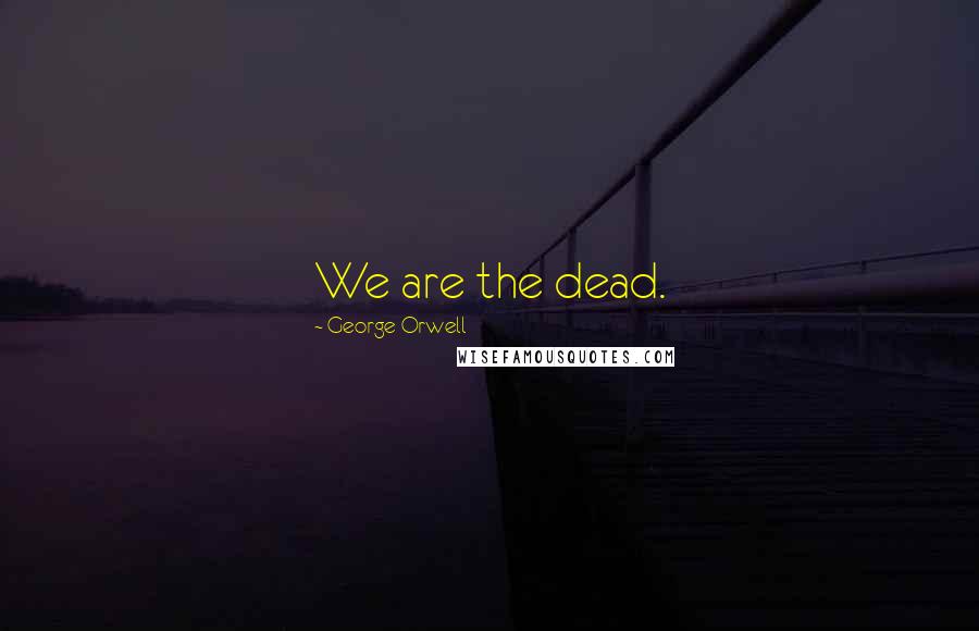 George Orwell Quotes: We are the dead.