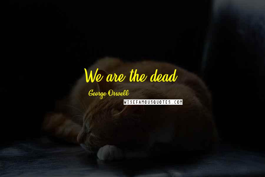 George Orwell Quotes: We are the dead.