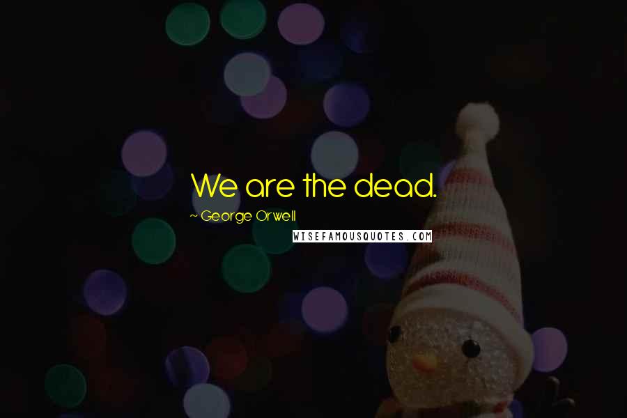 George Orwell Quotes: We are the dead.
