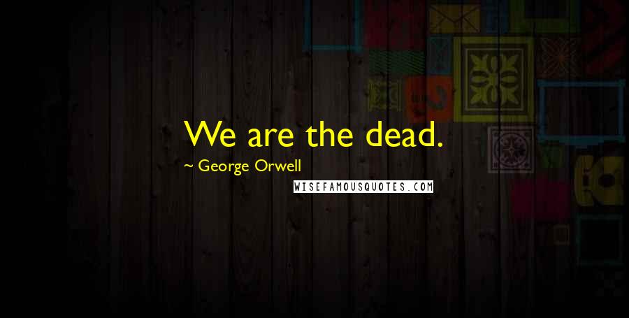 George Orwell Quotes: We are the dead.