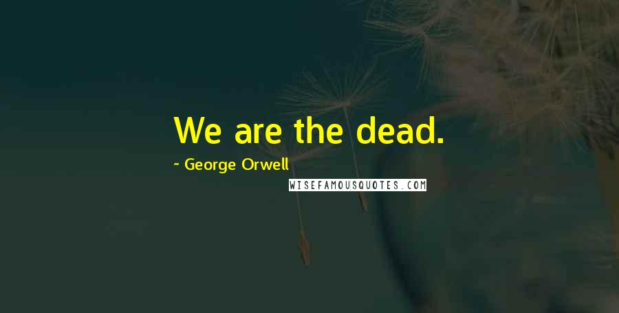 George Orwell Quotes: We are the dead.