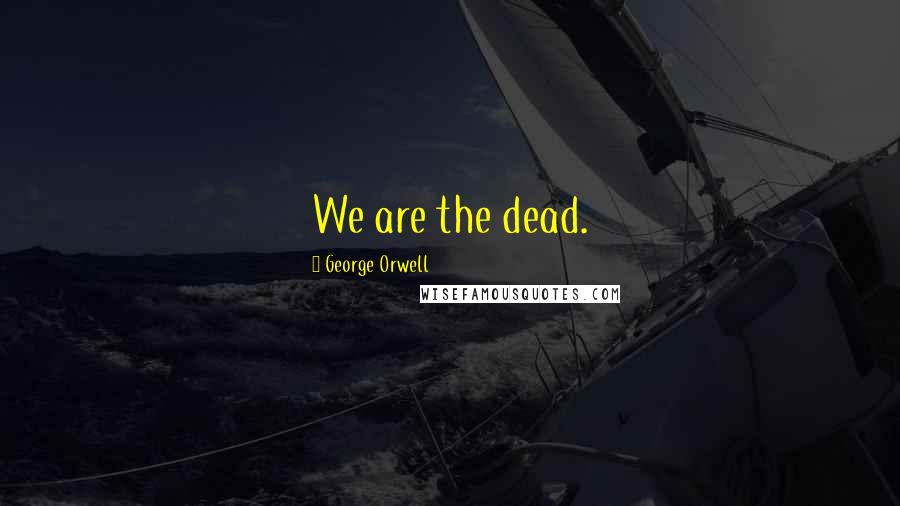 George Orwell Quotes: We are the dead.