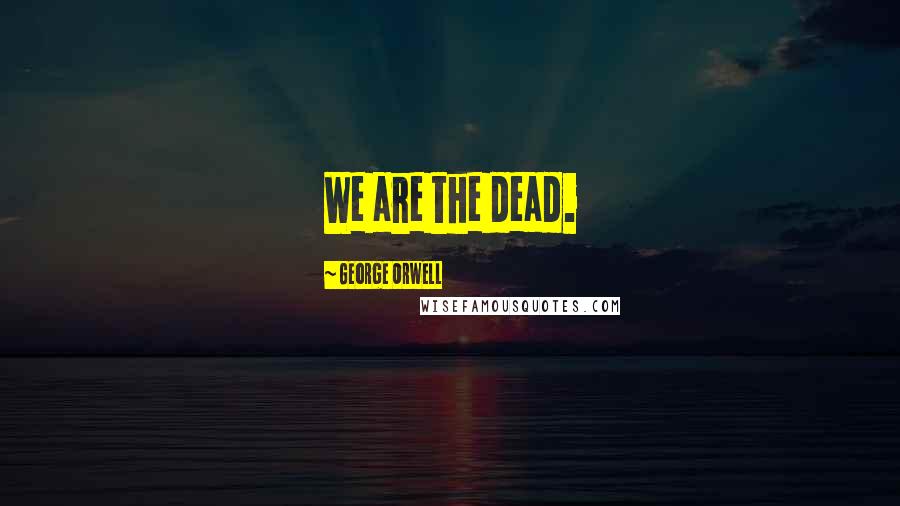 George Orwell Quotes: We are the dead.