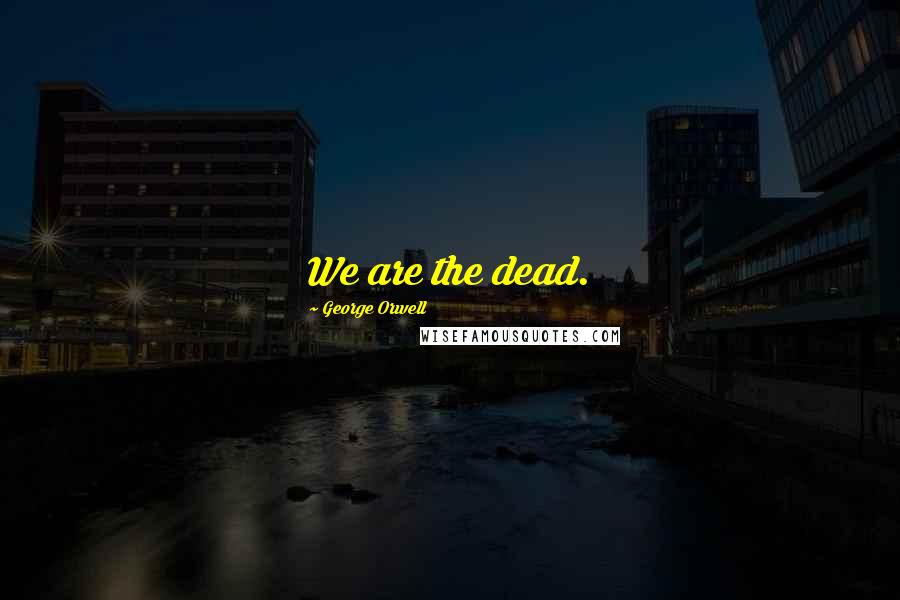 George Orwell Quotes: We are the dead.