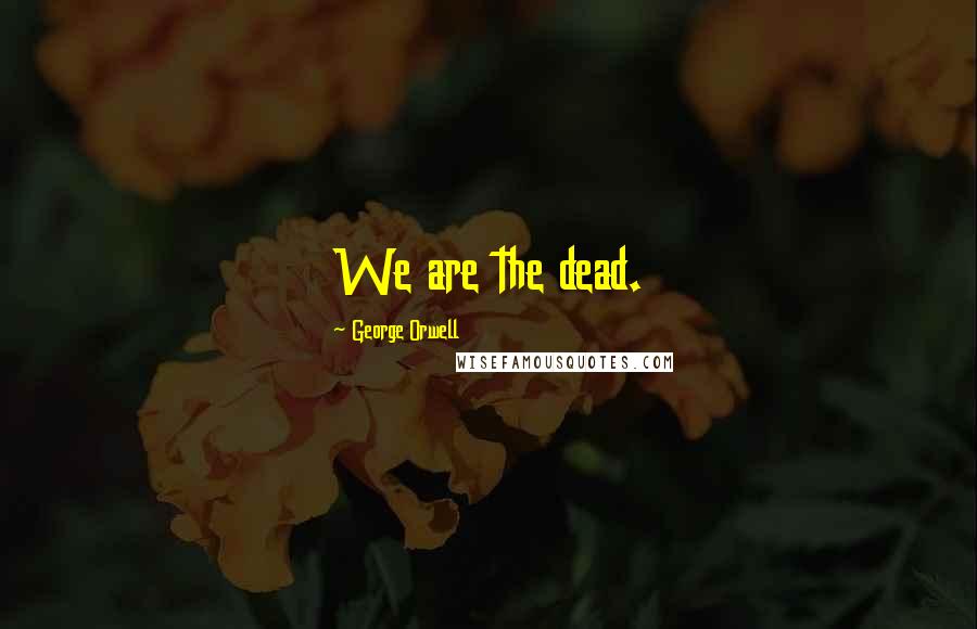 George Orwell Quotes: We are the dead.