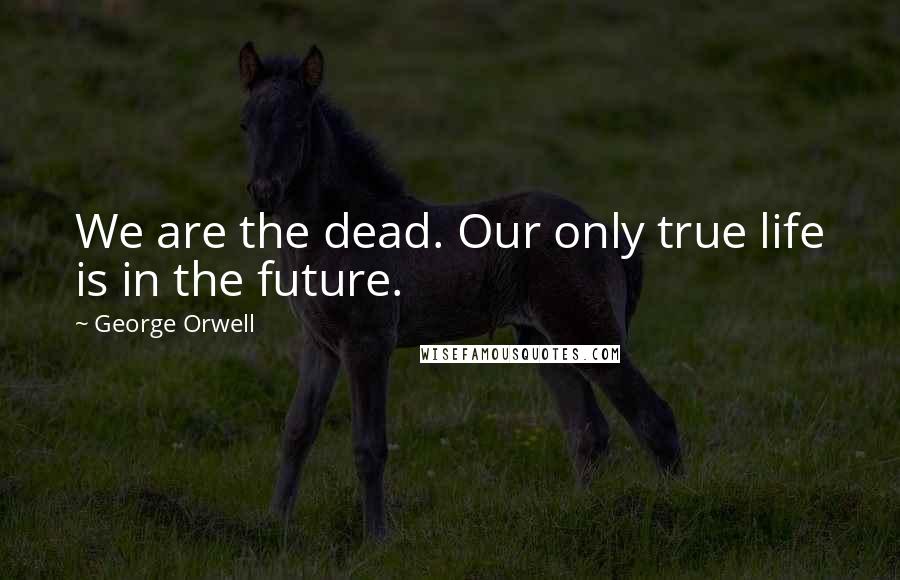 George Orwell Quotes: We are the dead. Our only true life is in the future.