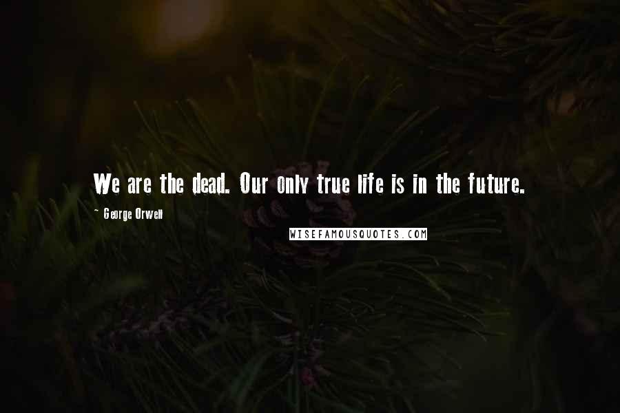 George Orwell Quotes: We are the dead. Our only true life is in the future.