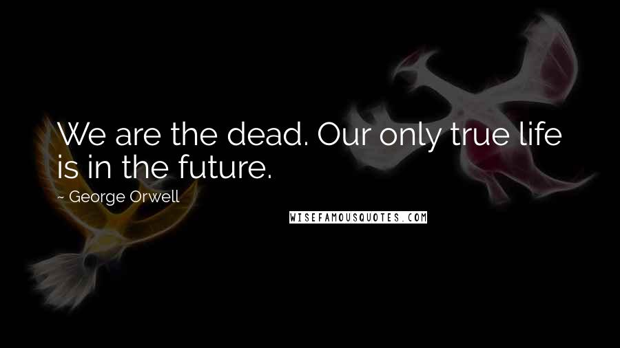 George Orwell Quotes: We are the dead. Our only true life is in the future.