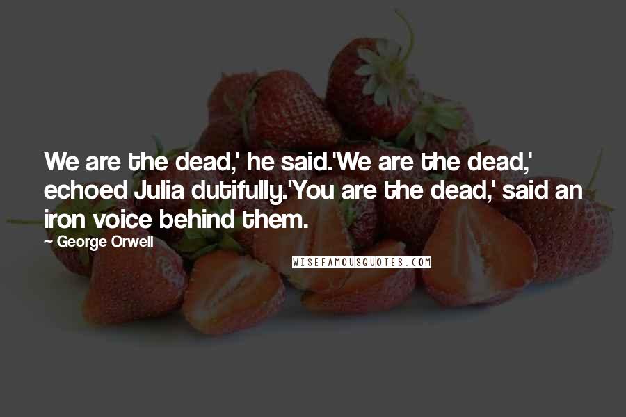 George Orwell Quotes: We are the dead,' he said.'We are the dead,' echoed Julia dutifully.'You are the dead,' said an iron voice behind them.