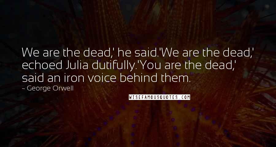 George Orwell Quotes: We are the dead,' he said.'We are the dead,' echoed Julia dutifully.'You are the dead,' said an iron voice behind them.