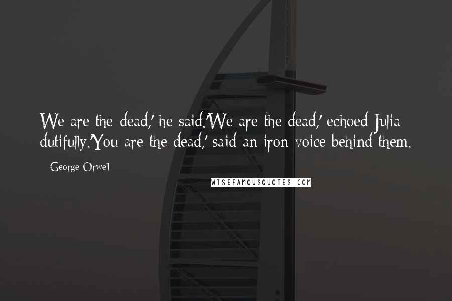 George Orwell Quotes: We are the dead,' he said.'We are the dead,' echoed Julia dutifully.'You are the dead,' said an iron voice behind them.