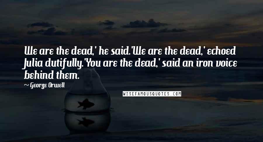 George Orwell Quotes: We are the dead,' he said.'We are the dead,' echoed Julia dutifully.'You are the dead,' said an iron voice behind them.