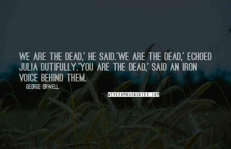 George Orwell Quotes: We are the dead,' he said.'We are the dead,' echoed Julia dutifully.'You are the dead,' said an iron voice behind them.