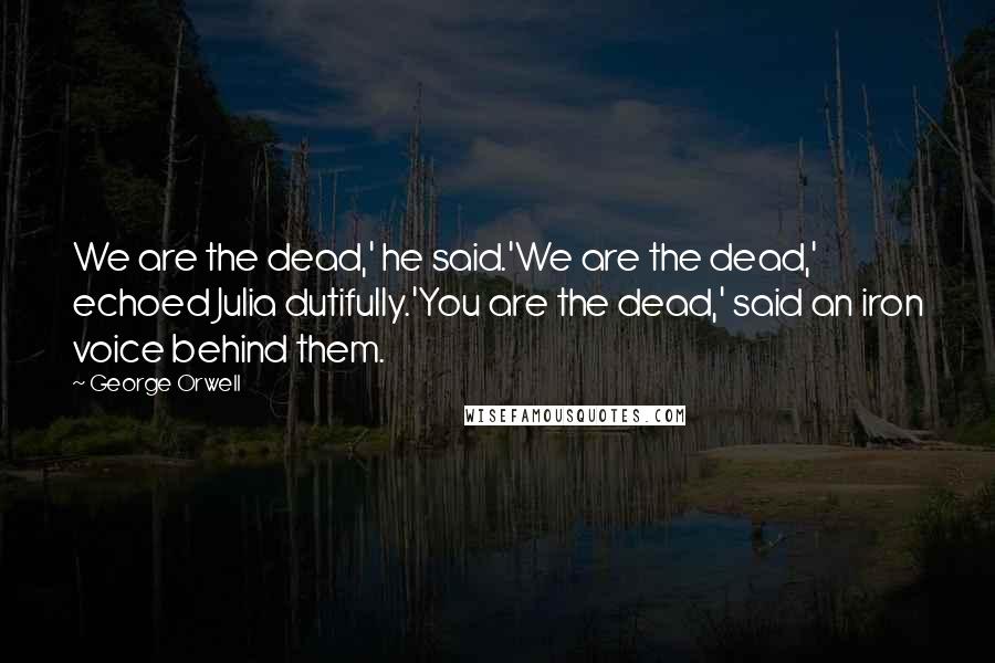 George Orwell Quotes: We are the dead,' he said.'We are the dead,' echoed Julia dutifully.'You are the dead,' said an iron voice behind them.