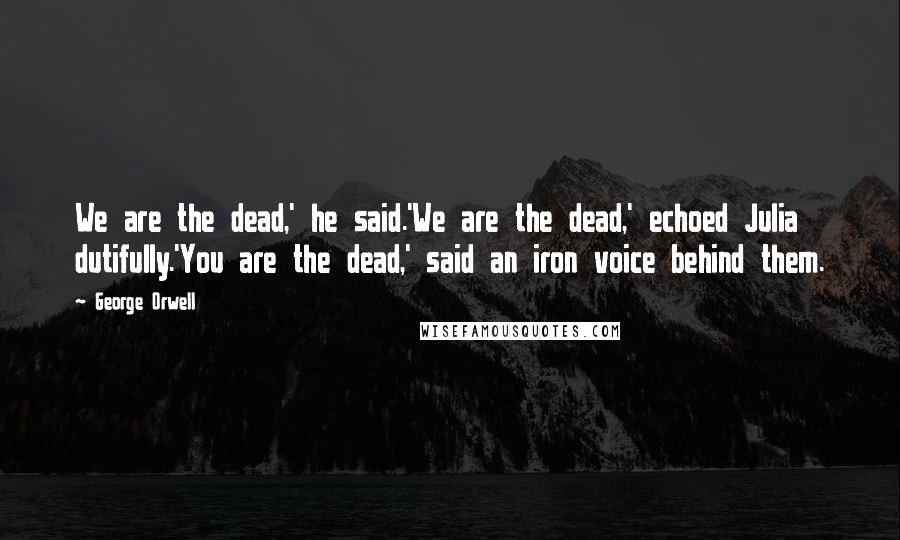 George Orwell Quotes: We are the dead,' he said.'We are the dead,' echoed Julia dutifully.'You are the dead,' said an iron voice behind them.