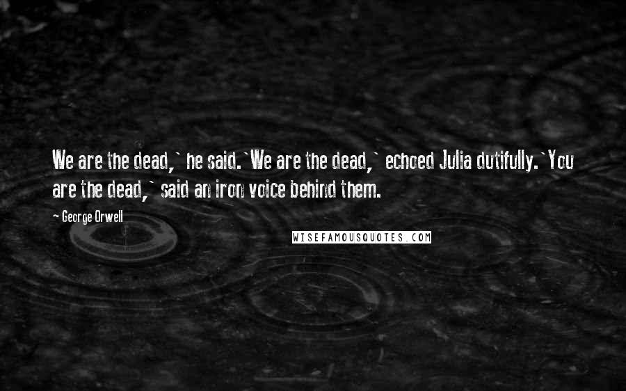 George Orwell Quotes: We are the dead,' he said.'We are the dead,' echoed Julia dutifully.'You are the dead,' said an iron voice behind them.