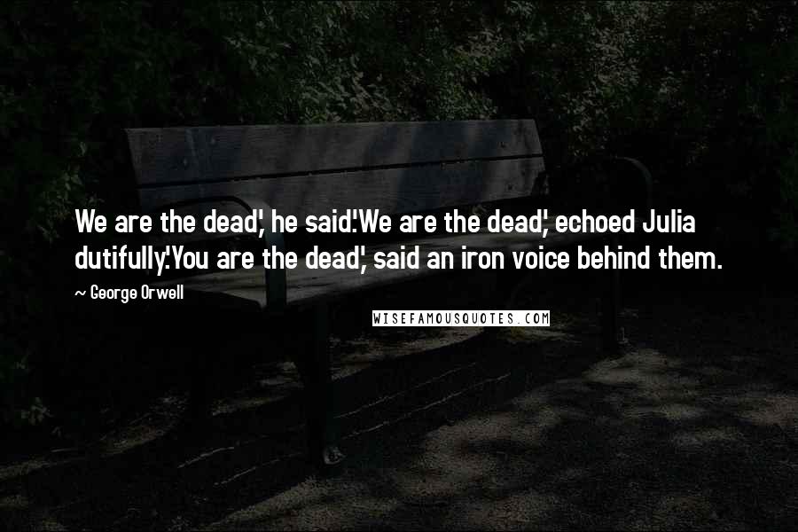 George Orwell Quotes: We are the dead,' he said.'We are the dead,' echoed Julia dutifully.'You are the dead,' said an iron voice behind them.