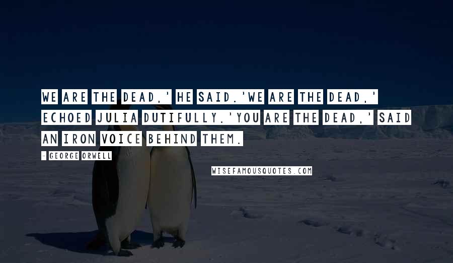 George Orwell Quotes: We are the dead,' he said.'We are the dead,' echoed Julia dutifully.'You are the dead,' said an iron voice behind them.