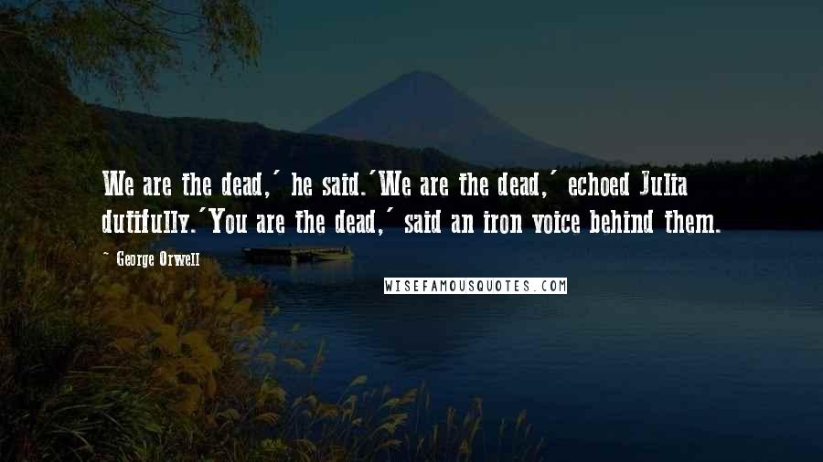George Orwell Quotes: We are the dead,' he said.'We are the dead,' echoed Julia dutifully.'You are the dead,' said an iron voice behind them.