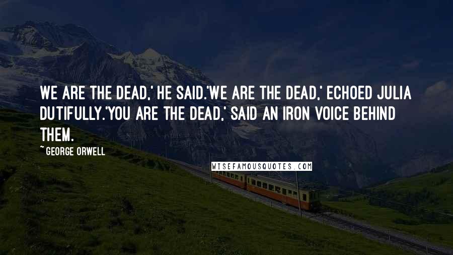 George Orwell Quotes: We are the dead,' he said.'We are the dead,' echoed Julia dutifully.'You are the dead,' said an iron voice behind them.