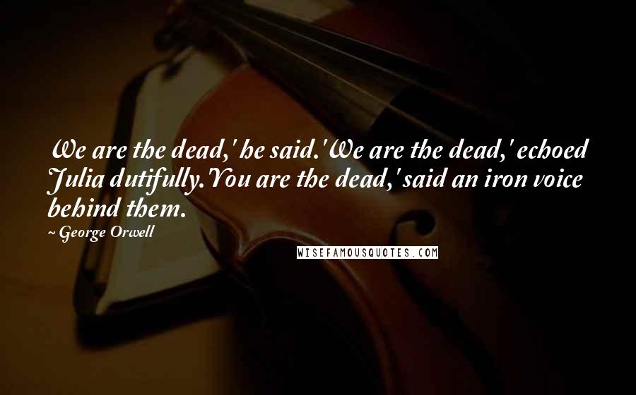 George Orwell Quotes: We are the dead,' he said.'We are the dead,' echoed Julia dutifully.'You are the dead,' said an iron voice behind them.
