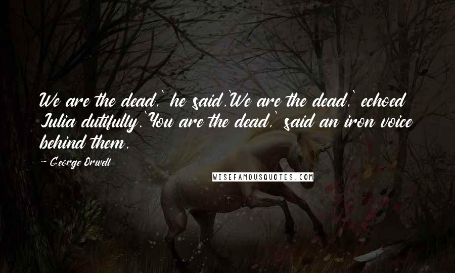 George Orwell Quotes: We are the dead,' he said.'We are the dead,' echoed Julia dutifully.'You are the dead,' said an iron voice behind them.