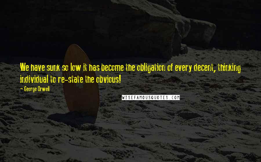 George Orwell Quotes: We have sunk so low it has become the obligation of every decent, thinking individual to re-state the obvious!