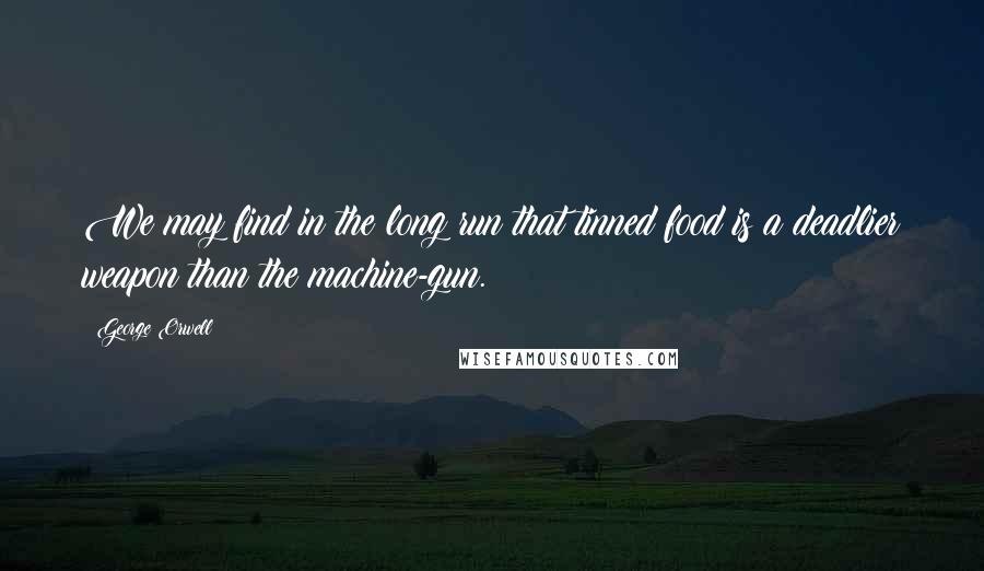 George Orwell Quotes: We may find in the long run that tinned food is a deadlier weapon than the machine-gun.