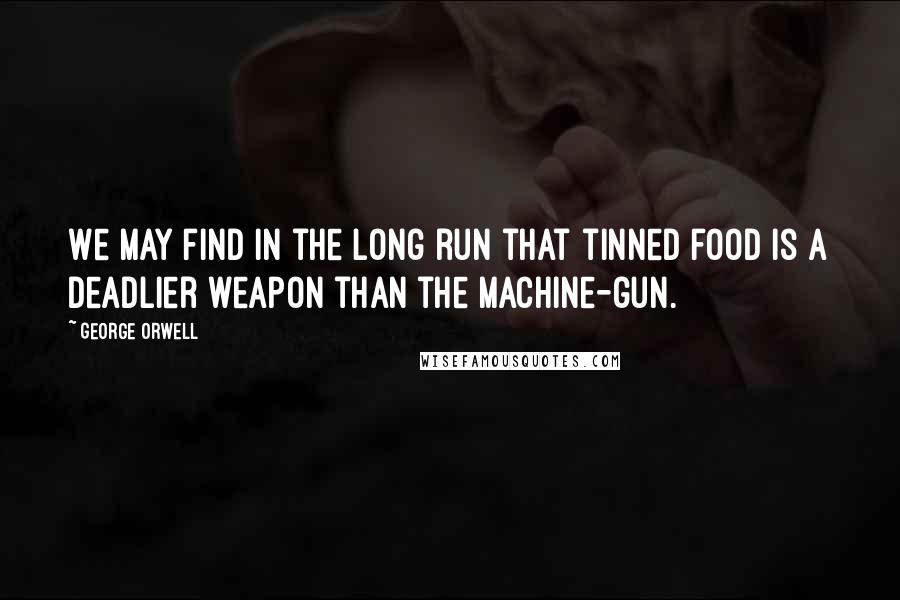 George Orwell Quotes: We may find in the long run that tinned food is a deadlier weapon than the machine-gun.