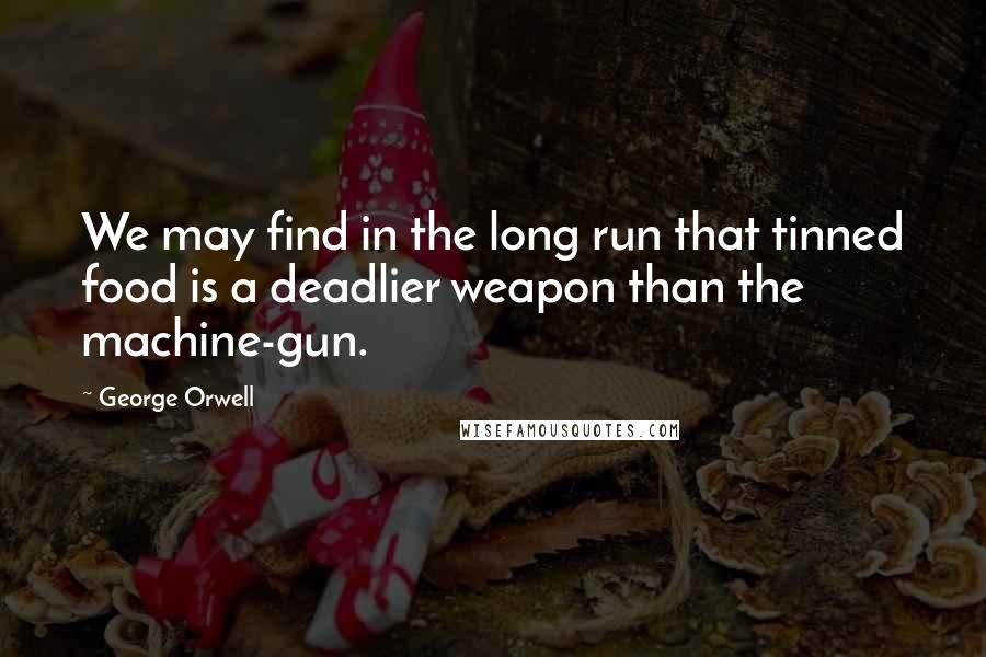 George Orwell Quotes: We may find in the long run that tinned food is a deadlier weapon than the machine-gun.