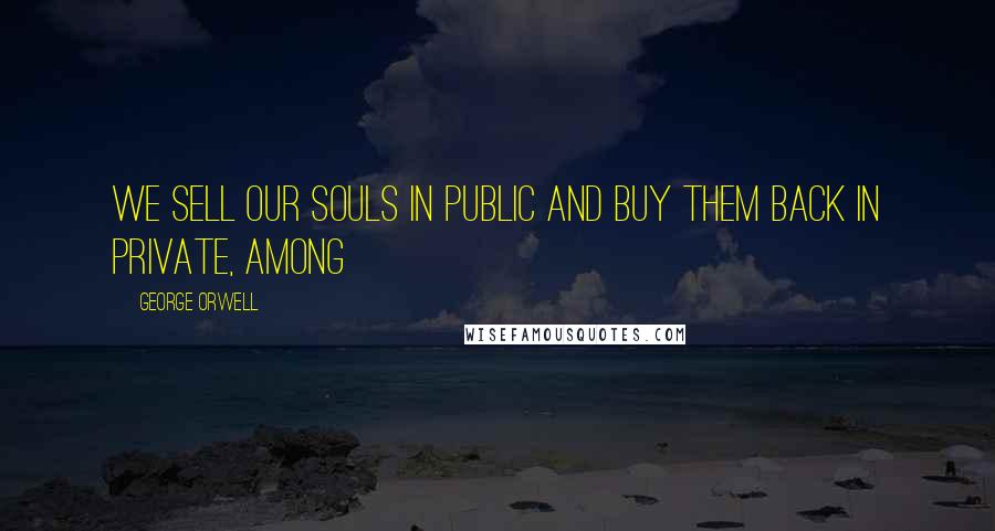 George Orwell Quotes: we sell our souls in public and buy them back in private, among