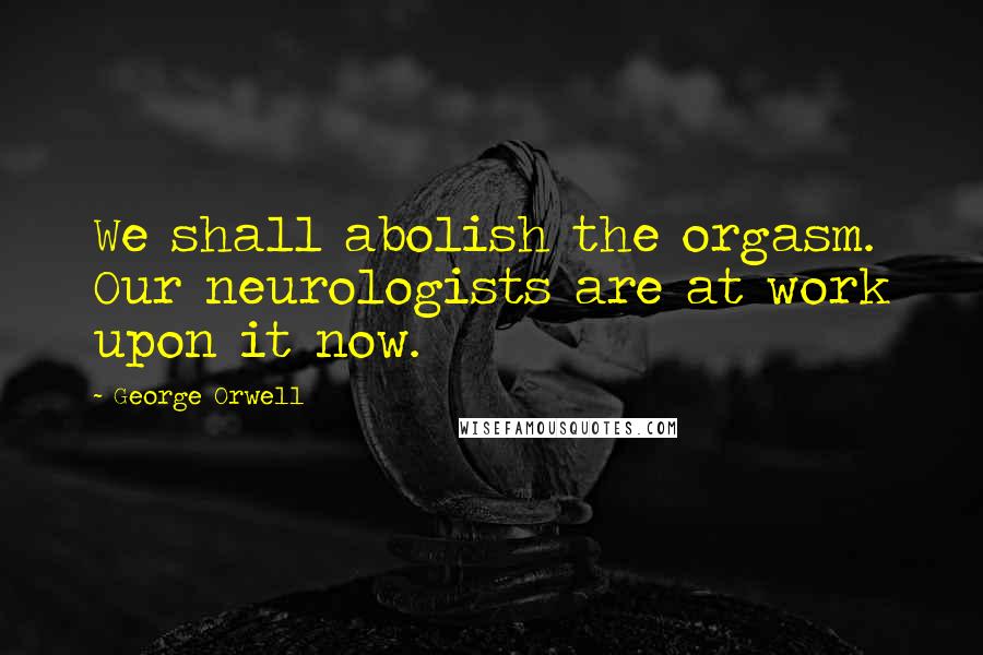 George Orwell Quotes: We shall abolish the orgasm. Our neurologists are at work upon it now.