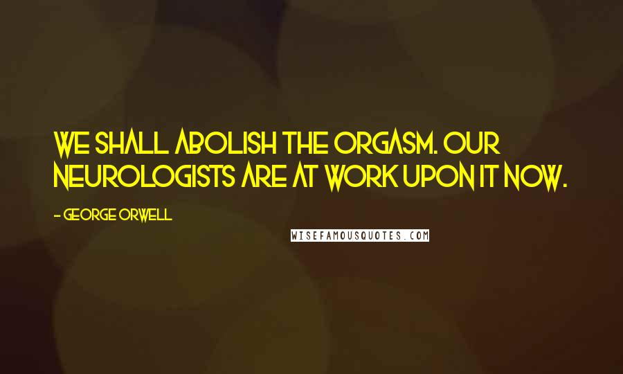 George Orwell Quotes: We shall abolish the orgasm. Our neurologists are at work upon it now.