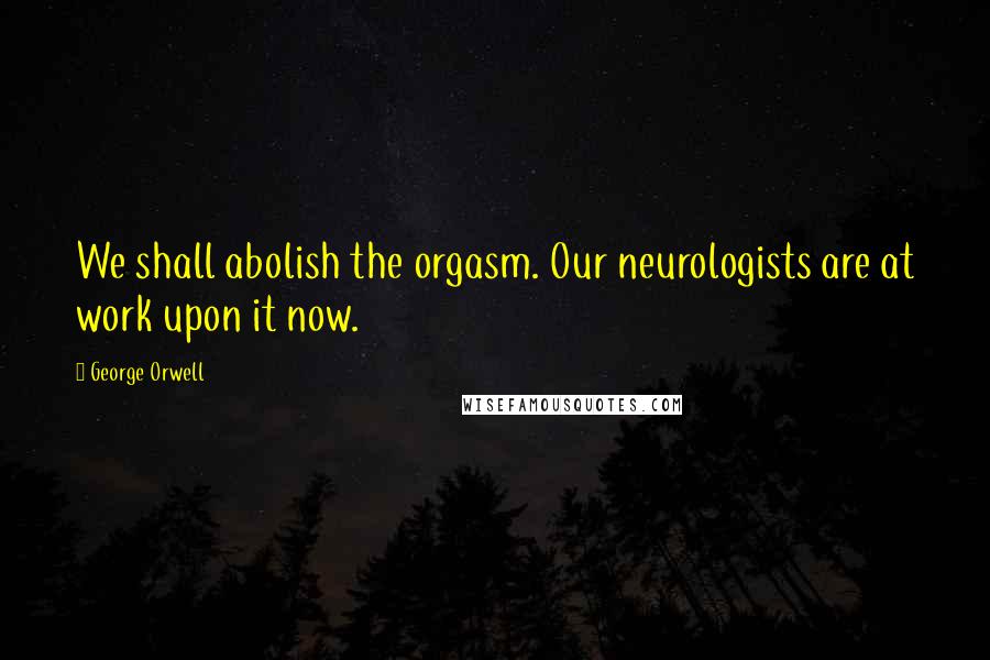 George Orwell Quotes: We shall abolish the orgasm. Our neurologists are at work upon it now.