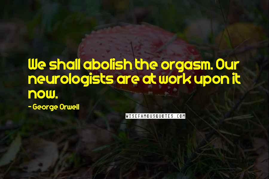 George Orwell Quotes: We shall abolish the orgasm. Our neurologists are at work upon it now.