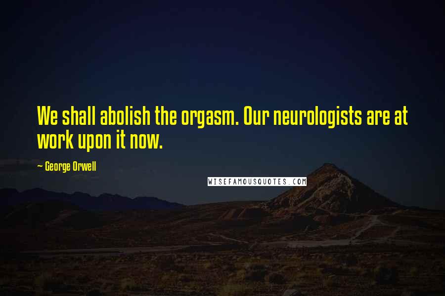 George Orwell Quotes: We shall abolish the orgasm. Our neurologists are at work upon it now.