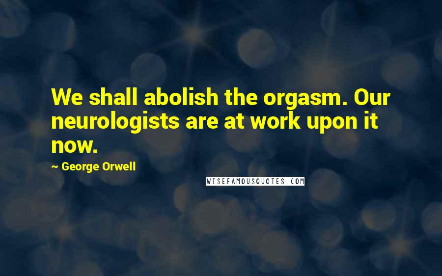 George Orwell Quotes: We shall abolish the orgasm. Our neurologists are at work upon it now.