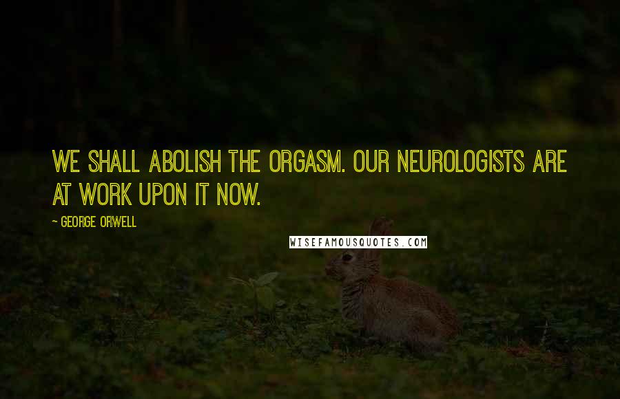 George Orwell Quotes: We shall abolish the orgasm. Our neurologists are at work upon it now.