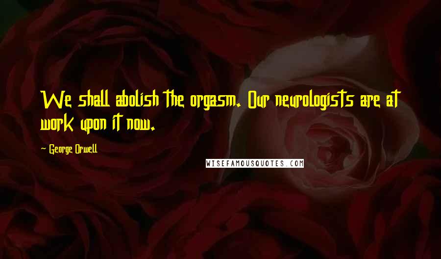 George Orwell Quotes: We shall abolish the orgasm. Our neurologists are at work upon it now.