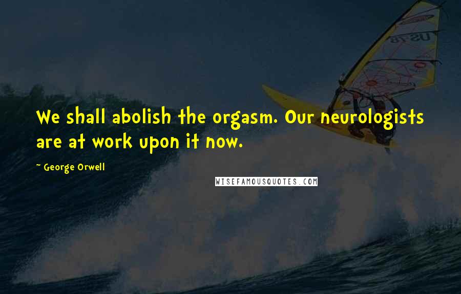 George Orwell Quotes: We shall abolish the orgasm. Our neurologists are at work upon it now.