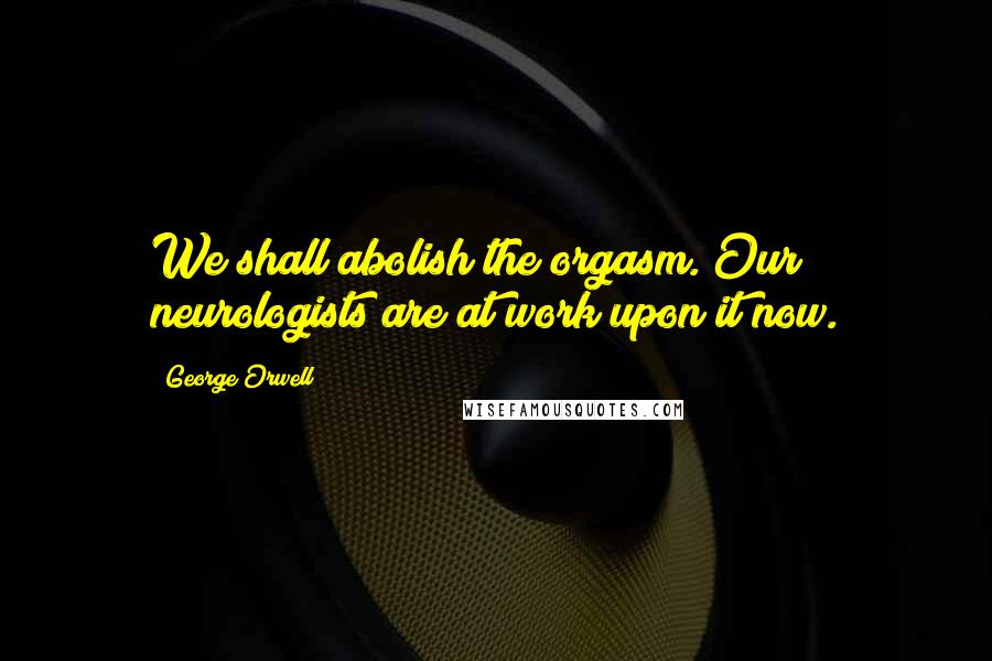 George Orwell Quotes: We shall abolish the orgasm. Our neurologists are at work upon it now.