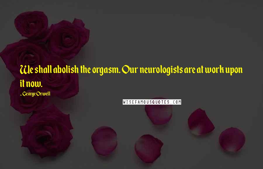 George Orwell Quotes: We shall abolish the orgasm. Our neurologists are at work upon it now.