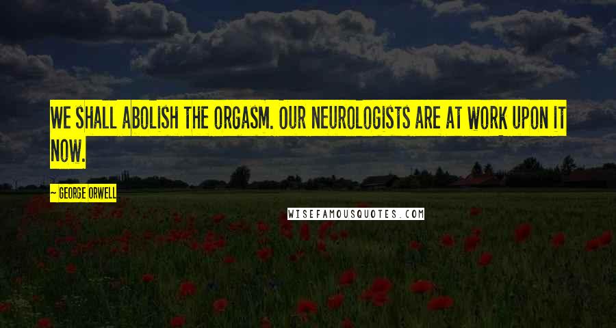 George Orwell Quotes: We shall abolish the orgasm. Our neurologists are at work upon it now.