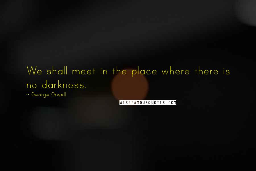 George Orwell Quotes: We shall meet in the place where there is no darkness.